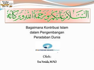 Bagaimana Kontribusi Islam
dalam Pengembangan
Peradaban Dunia
Oleh:
Eva Yenida, M.Pd.I
 