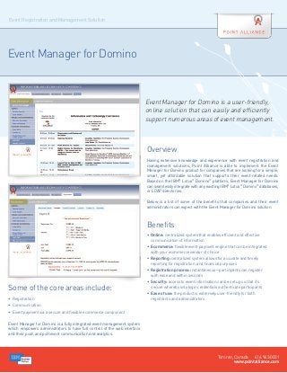 Event Registration and Management Solution




Event Manager for Domino


                                                                          Event Manager for Domino is a user-friendly,
                                                                          online solution that can easily and efficiently
                                                                          support numerous areas of event management.



                                                                          Overview
                                                                          Having extensive knowledge and experience with event registration and
                                                                          management solutions, Point Alliance is able to implement the Event
                                                                          Manager for Domino product for companies that are looking for a simple,
                                                                          smart, yet affordable solution that supports their event-related needs.
                                                                          Based on the IBM® Lotus® Domino® platform, Event Manager for Domino
                                                                          can seamlessly integrate with any existing IBM® Lotus® Domino® databases,
                                                                          or LDAP directories.

                                                                          Below is a list of some of the benefits that companies and their event
                                                                          administrators can expect with the Event Manager for Domino solution.



                                                                          Benefits
                                                                          •	  nline: centralized system that enables efficient and effective
                                                                             O
                                                                             communication of information
                                                                          •	  commerce: flexible event payment engine that can be integrated
                                                                             E
                                                                             with your ecommerce vendor of choice
                                                                          •	  eporting: centralized system allows for accurate and timely
                                                                             R
                                                                             reporting for registration and financial purposes
                                                                          •	  egistration process: instantaneous—participants can register
                                                                             R
                                                                             with ease and within seconds
                                                                          •	  ecurity: access to event information can be set up so that it’s
                                                                             S
Some of the core areas include:                                              secure whereby only login credentials authenticate participants
                                                                          •	  ase of use: the product is extremely user-friendly for both
                                                                             E
•	 Registration                                                              registrants and administrators
•	 Communication
•	 Event payment via a secure and flexible ecommerce component

Event Manager for Domino is a fully integrated event management system
which empowers administrators to have full control of the web interface
and their push and pull event communication and analytics.




                                                                                                                    Toronto, Canada 416.943.0001
                                                                                                                             www.pointalliance.com
 