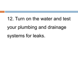 12. Turn on the water and test
your plumbing and drainage
systems for leaks.
 
