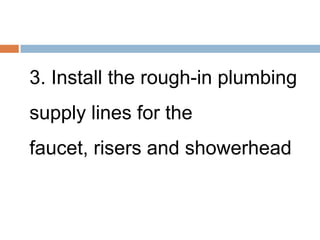 3. Install the rough-in plumbing
supply lines for the
faucet, risers and showerhead
 