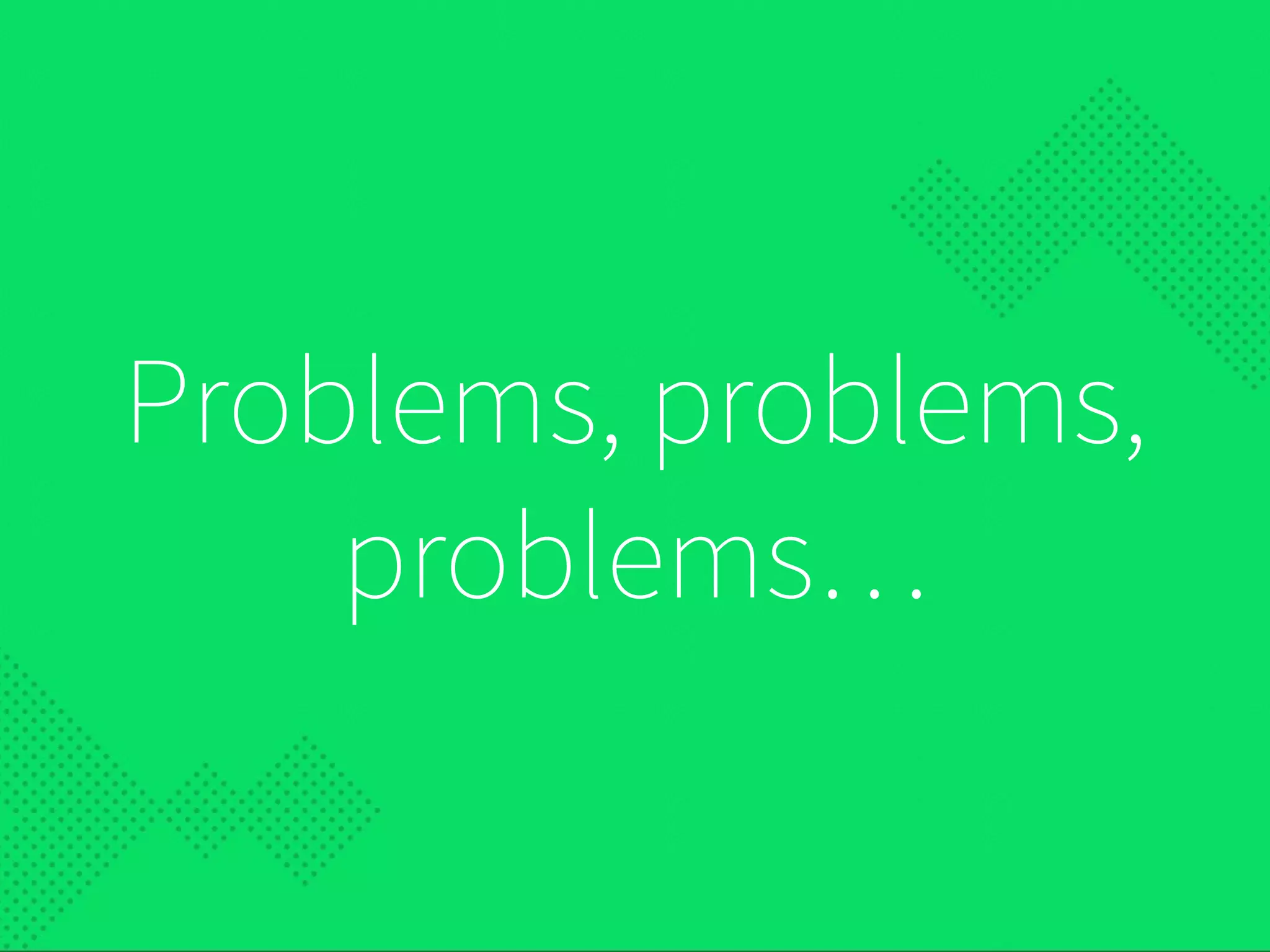 Problems, problems,
problems…