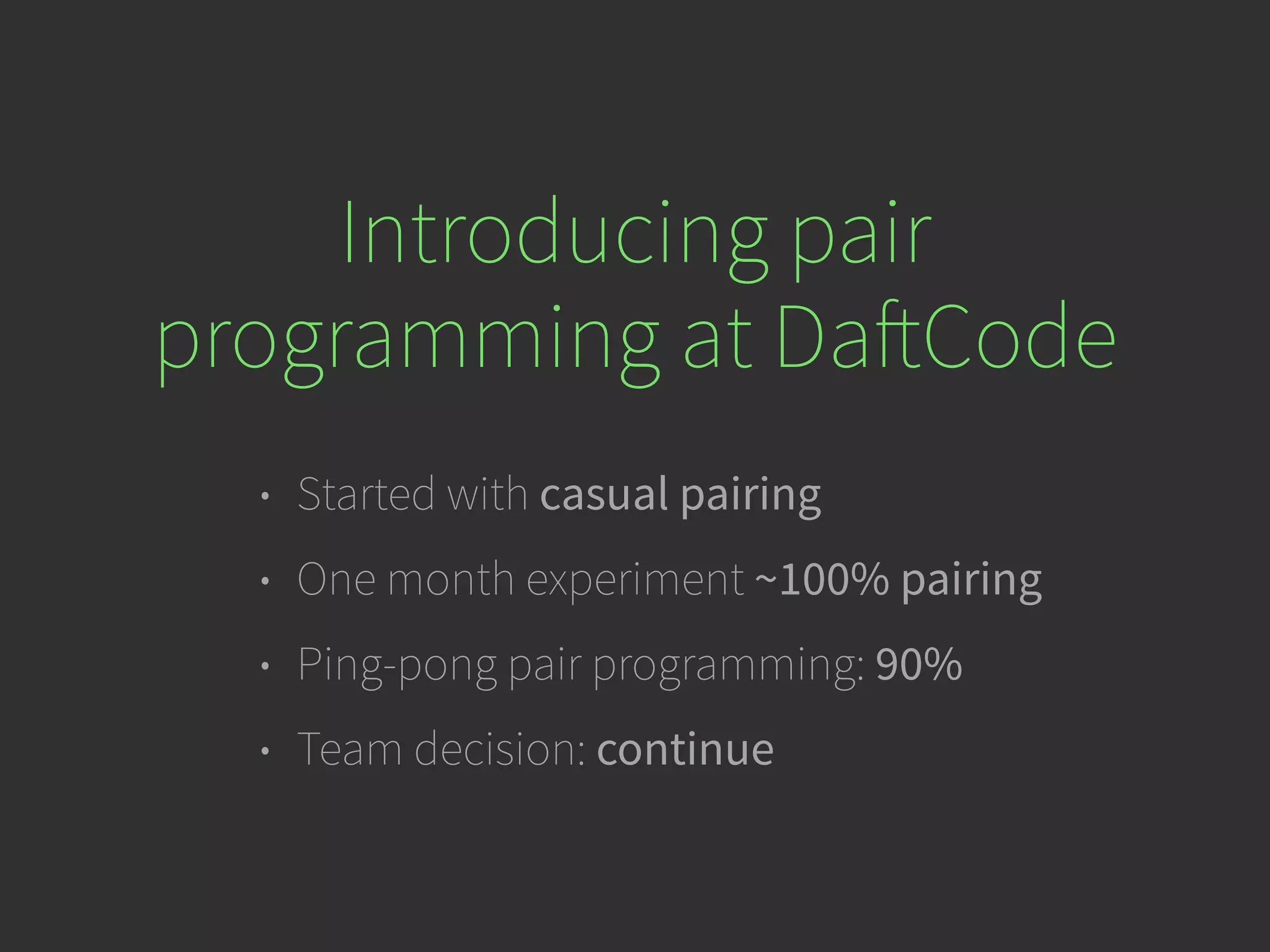 • Started with casual pairing
• One month experiment ~100% pairing
• Ping-pong pair programming: 90%
• Team decision: continue
Introducing pair
programming at DaftCode