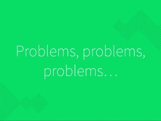 Problems, problems,
problems…
 
