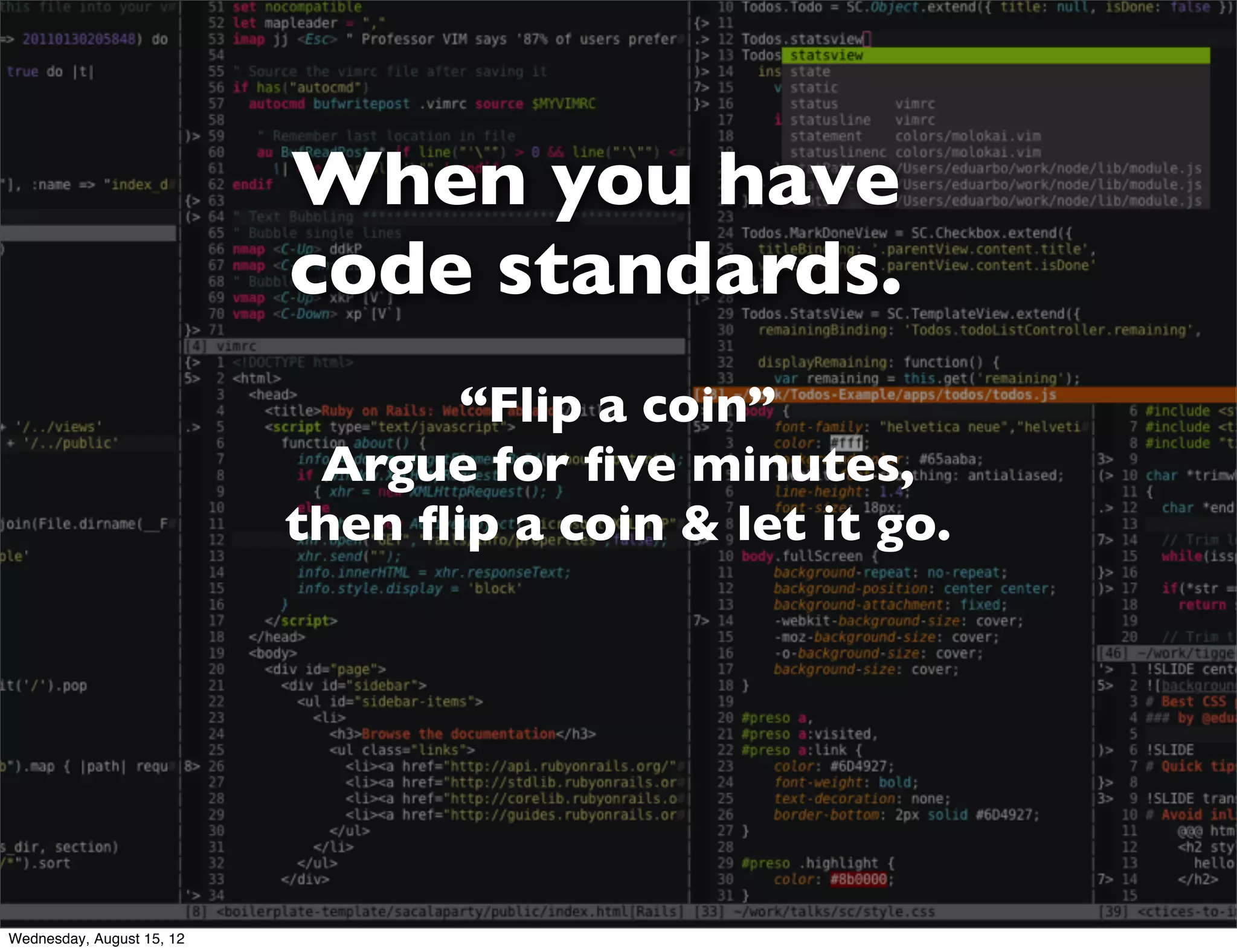When you have
                           code standards.
                                 “Flip a coin”
                            Argue for ﬁve minutes,
                           then ﬂip a coin & let it go.




Wednesday, August 15, 12
 