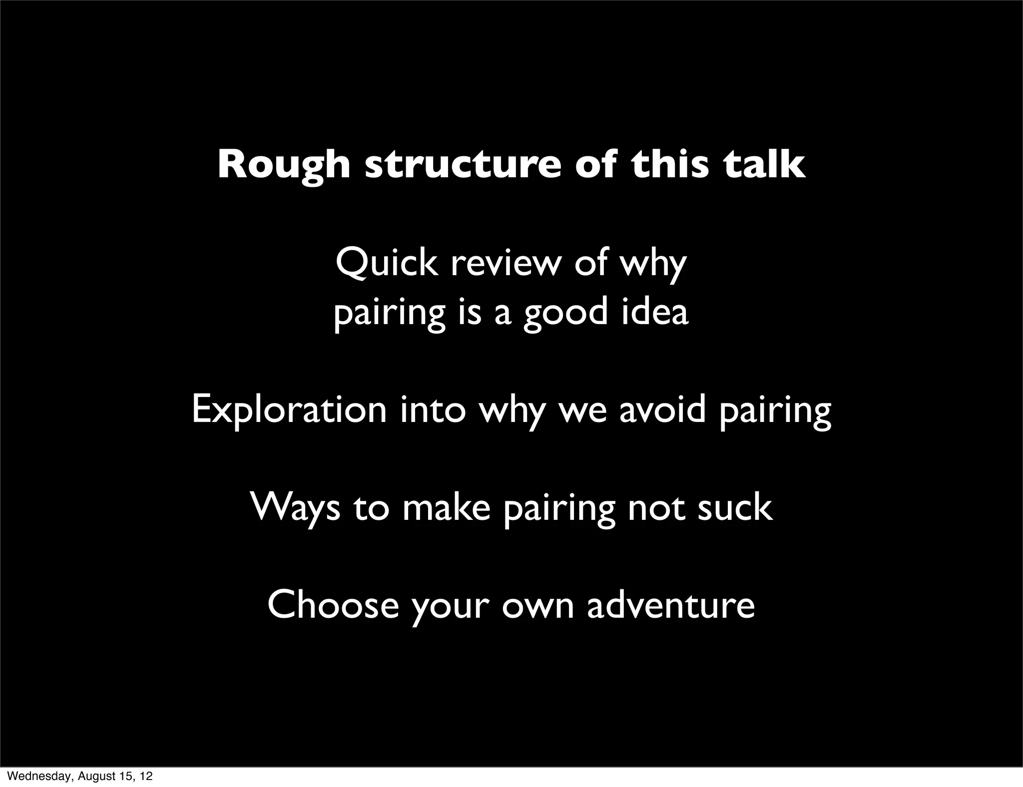 Rough structure of this talk

                                   Quick review of why
                                   pairing is a good idea

                           Exploration into why we avoid pairing

                              Ways to make pairing not suck

                               Choose your own adventure


Wednesday, August 15, 12
 