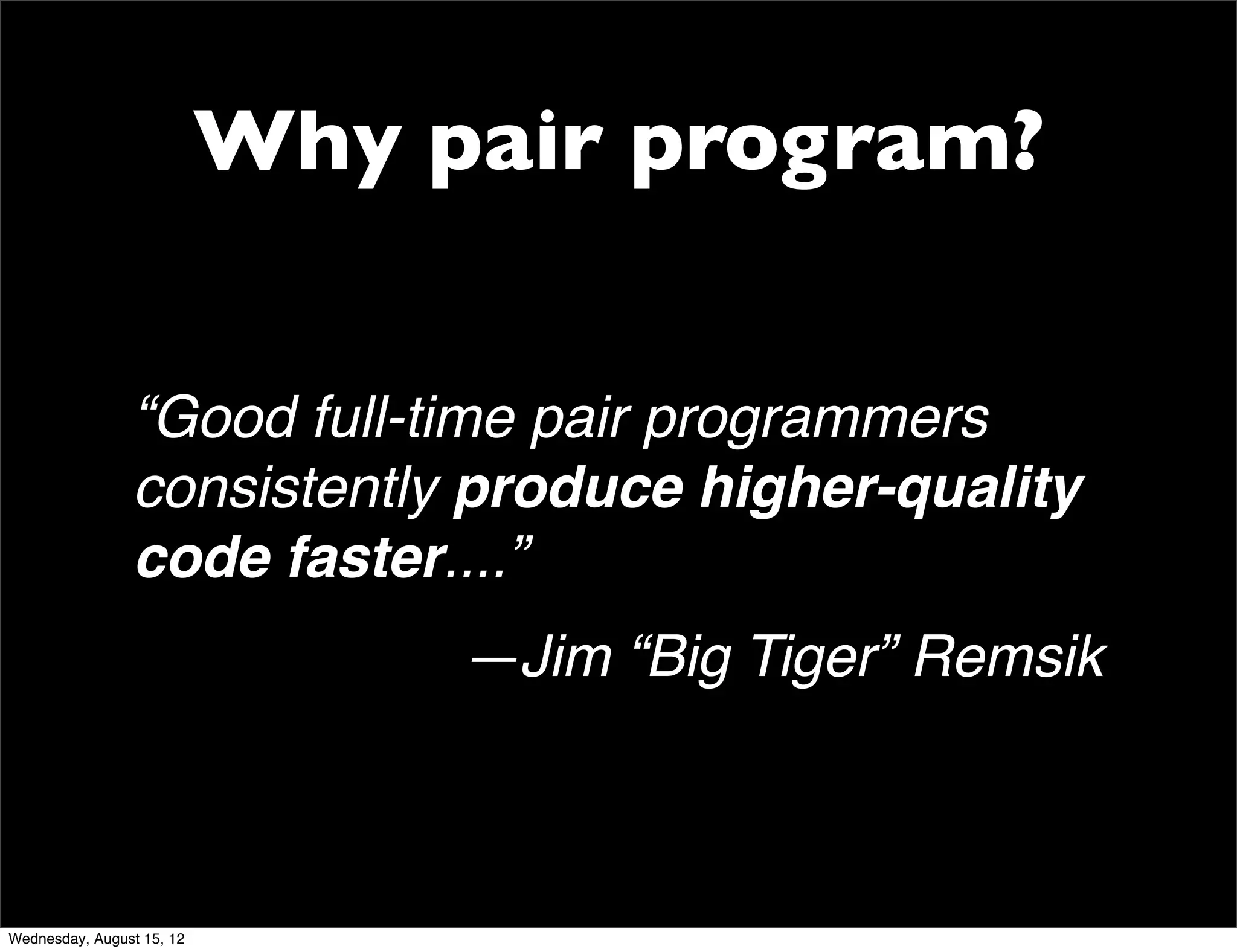Why pair program?


                “Good full-time pair programmers
                consistently produce higher-quality
                code faster....”
                                —Jim “Big Tiger” Remsik



Wednesday, August 15, 12
 