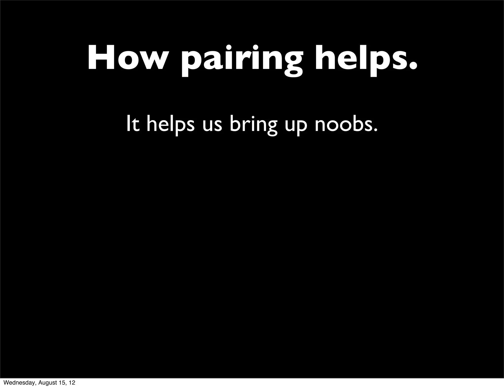 How pairing helps.
                             It helps us bring up noobs.




Wednesday, August 15, 12
 