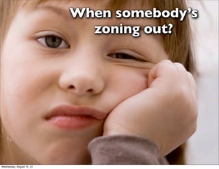 When somebody’s
                             zoning out?




Wednesday, August 15, 12
 