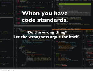 When you have
                           code standards.

                            “Do the wrong thing”
                      Let the wrongness argue for itself.




Wednesday, August 15, 12
 