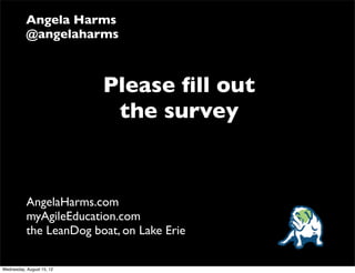 Angela Harms
           @angelaharms



                           Please ﬁll out
                            the survey


           AngelaHarms.com
           myAgileEducation.com
           the LeanDog boat, on Lake Erie

Wednesday, August 15, 12
 