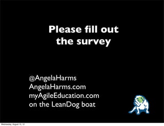 Please ﬁll out
                                 the survey


                           @AngelaHarms
                           AngelaHarms.com
                           myAgileEducation.com
                           on the LeanDog boat

Wednesday, August 15, 12
 