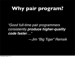 Why pair program?


                “Good full-time pair programmers
                consistently produce higher-quality
                code faster....”
                                —Jim “Big Tiger” Remsik



Wednesday, August 15, 12
 