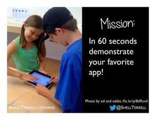 Mission:
In 60 seconds
demonstrate
your favorite
app!
Photo by ed and eddie, ﬂic.kr/p/8d9uvd
SHELLYTERRELL.COM/IPAD @SHELL...
