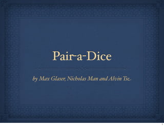 Pair-a-Dice
by Max Glaser, Nicholas Man andAlvin Tse
1
 