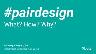 #pairdesign
What? How? Why?
UXcamp Europe 2016
Annamaria Boheim & Pilar Serna
 