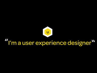 u

“I’m a user experience designer“
 