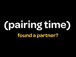 (pairing time)
  found a partner?
 