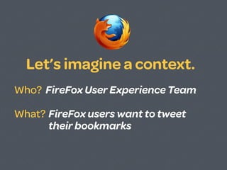 ☯
  Let’s imagine a context.
Who? FireFox User Experience Team

What? FireFox users want to tweet
      their bookmarks
 