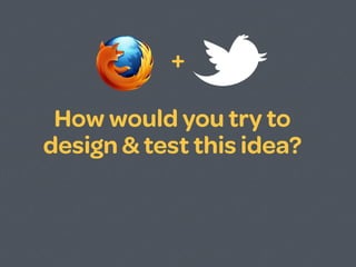 +

 How would you try to
design & test this idea?
 