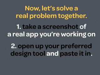 Now, let’s solve a
  real problem together.
   1. take a screenshot of
a real app you’re working on
2. open up your preferred
design tool and paste it in.
 