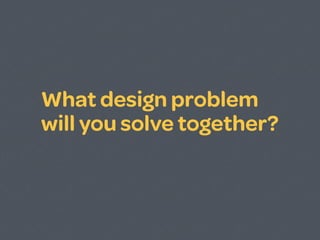 What design problem
will you solve together?
 