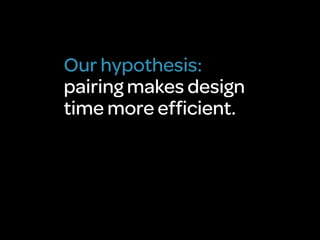 Our hypothesis:
pairing makes design
time more efﬁcient.
 