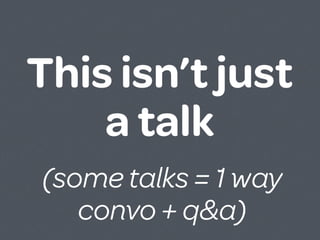 This isn’t just
    a talk
(some talks = 1 way
   convo + q&a)
 