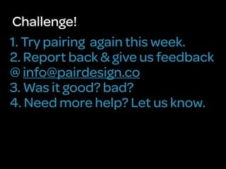 Challenge!
1. Try pairing again this week.
2. Report back & give us feedback
@ info@pairdesign.co
3. Was it good? bad?
4. Need more help? Let us know.
 