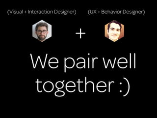 (Visual + Interaction Designer)   (UX + Behavior Designer)



             +
         We pair well
         together :)
 