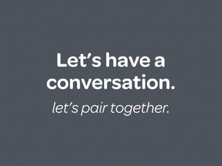 Let’s have a
conversation.
let’s pair together.
 