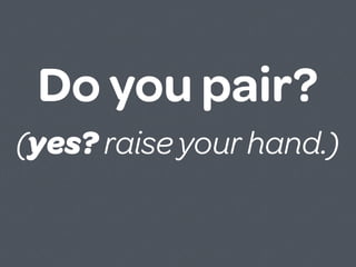Do you pair?
(yes? raise your hand.)
 