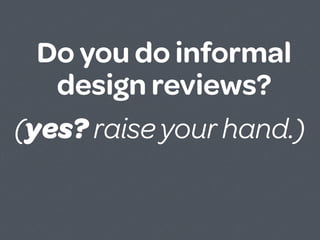 Do you do informal
   design reviews?
(yes? raise your hand.)
 