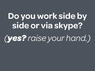 Do you work side by
  side or via skype?
(yes? raise your hand.)
 