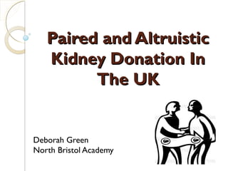 Paired and AltruisticPaired and Altruistic
Kidney Donation InKidney Donation In
The UKThe UK
Deborah Green
North Bristol Academy
 