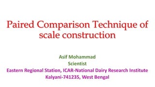 Paired Comparison Technique of
scale construction
Asif Mohammad
Scientist
Eastern Regional Station, ICAR-National Dairy Research Institute
Kalyani-741235, West Bengal
 