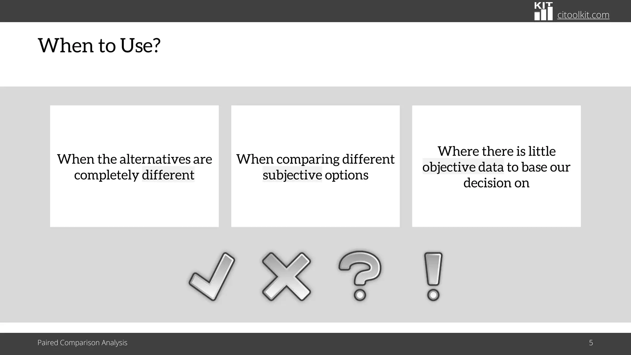 citoolkit.com
When to Use?
Paired Comparison Analysis 5
When the alternatives are
completely different
Where there is little
objective data to base our
decision on
When comparing different
subjective options
 