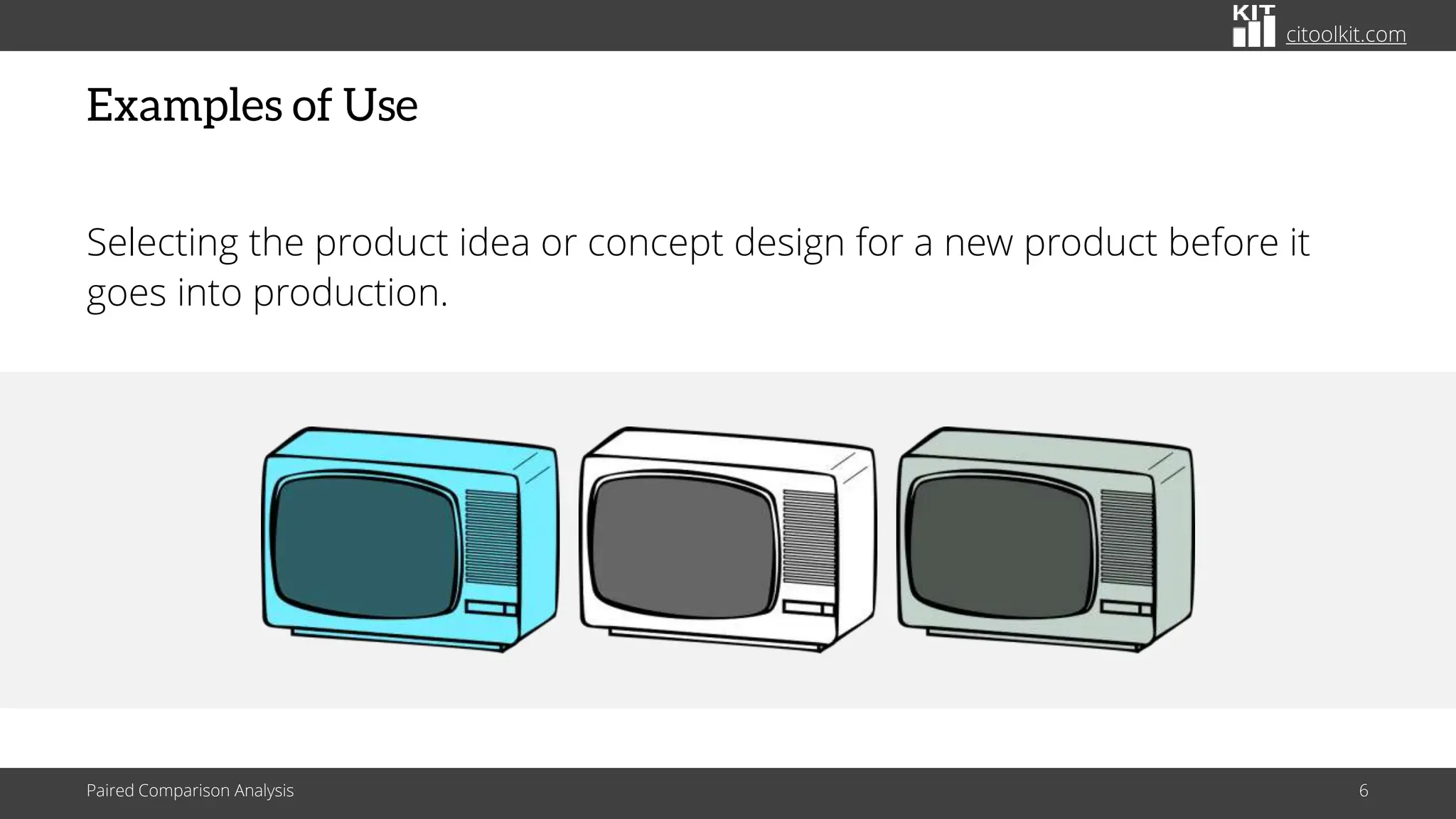 citoolkit.com
Examples of Use
Selecting the product idea or concept design for a new product before it
goes into production.
Paired Comparison Analysis 6
 