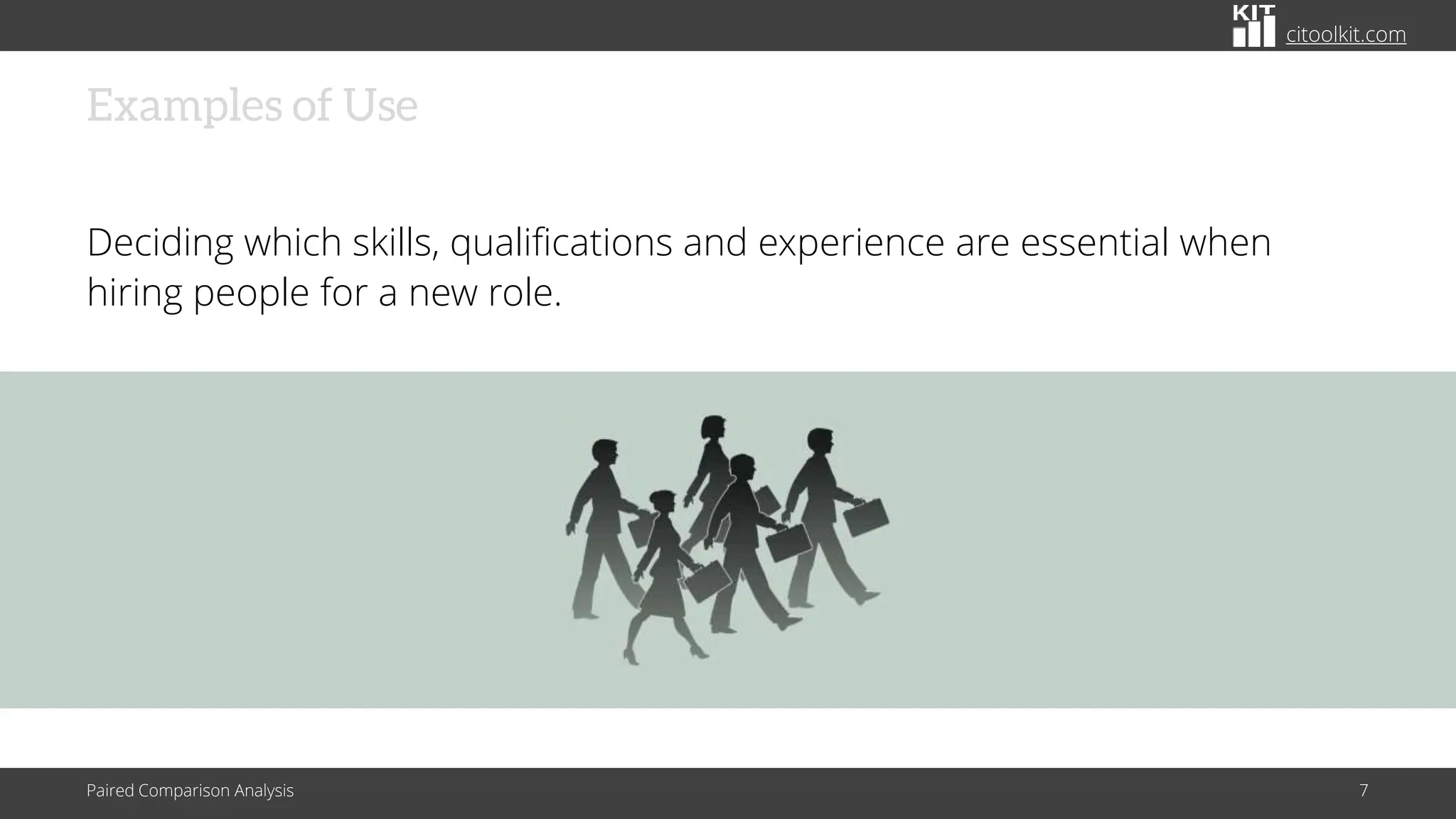 citoolkit.com
Examples of Use
Deciding which skills, qualifications and experience are essential when
hiring people for a new role.
Paired Comparison Analysis 7
 