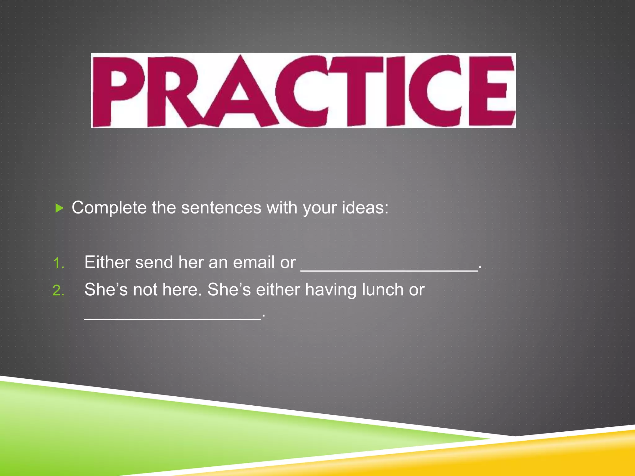  Complete the sentences with your ideas:
1. Either send her an email or __________________.
2. She’s not here. She’s either having lunch or
__________________.
 