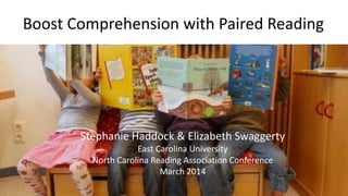 Boost Comprehension with Paired Reading
Stephanie Haddock & Elizabeth Swaggerty
East Carolina University
North Carolina Reading Association Conference
March 2014
 