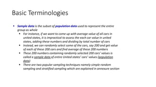 Basic Terminologies
 Sample data is the subset of population data used to represent the entire
group as whole
 For insta...