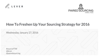 How To Freshen Up Your Sourcing Strategy for 2016
#sourceFTW
@lever
@pairedsourcing
Wednesday January 27, 2016
 
