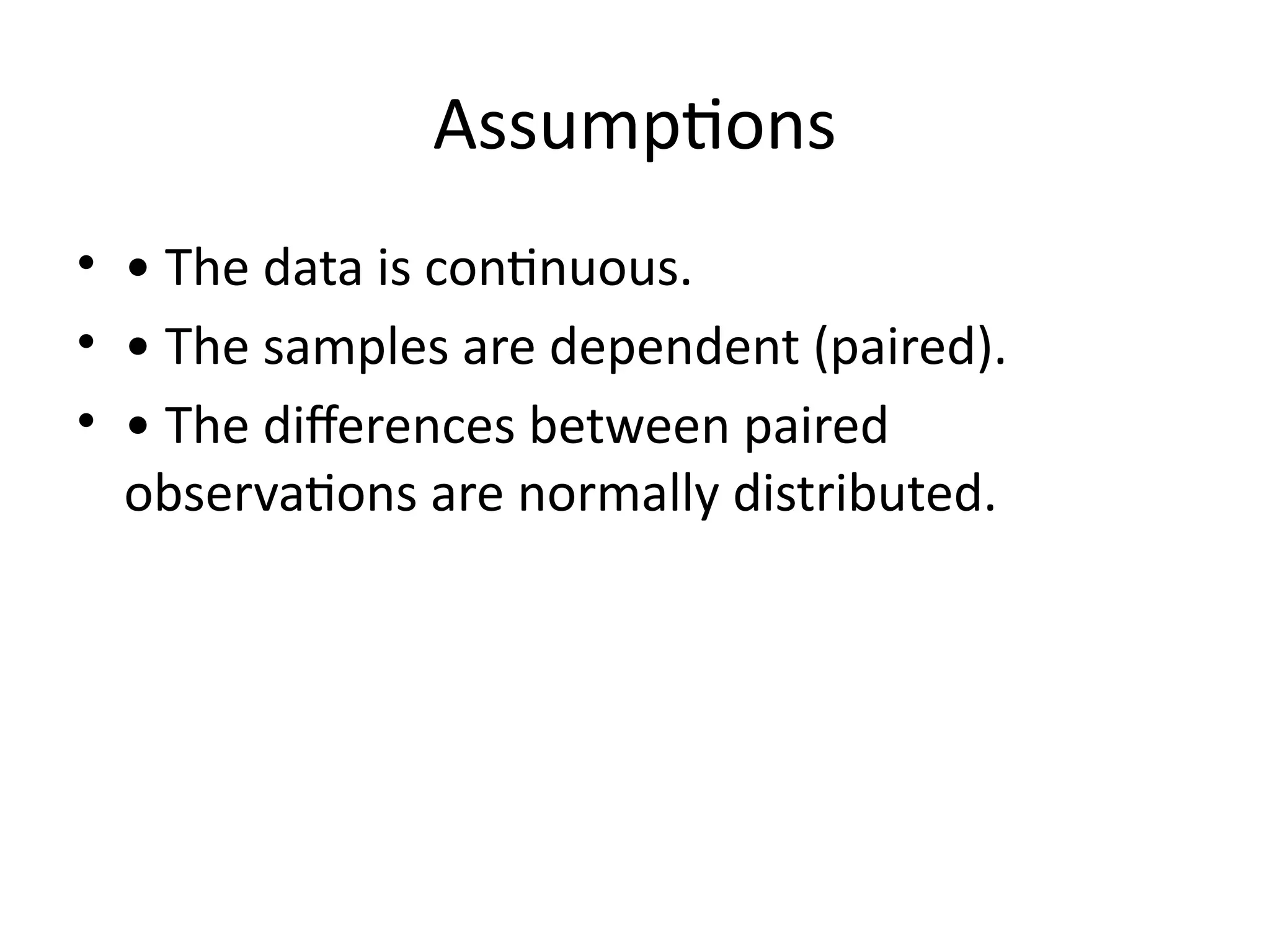 Assumptions
• • The data is continuous.
• • The samples are dependent (paired).
• • The differences between paired
observations are normally distributed.
 