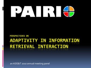 PERSPECTIVES ON
ADAPTIVITY IN INFORMATION
RETRIEVAL INTERACTION
anASIS&T 2010 annual meeting panel
PAIRI
 