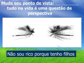 Mude seu ponto de vista:  tudo na vida é uma questão de  perspectiva Não sou rico porque tenho filhos 