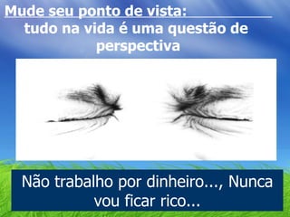 Mude seu ponto de vista:  tudo na vida é uma questão de  perspectiva Não trabalho por dinheiro..., Nunca vou ficar rico... 