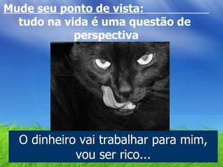 Mude seu ponto de vista:  tudo na vida é uma questão de  perspectiva O dinheiro vai trabalhar para mim, vou ser rico... 