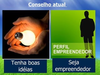 Conselho atual  Tenha boas idéias Seja empreendedor  