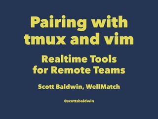 Pairing with
tmux and vim
Realtime Tools
for Remote Teams
Scott Baldwin
Chief Happiness Officer, WellMatch
@scottsbaldwin
 