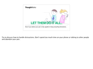 LET THEM DO ITALL..
Even if you believe your pair is fully capable of doing everything themselves…
13
Try to discuss how to handle distractions. Don’t spend too much time on your phone or talking to other people
and abandon your pair.
 